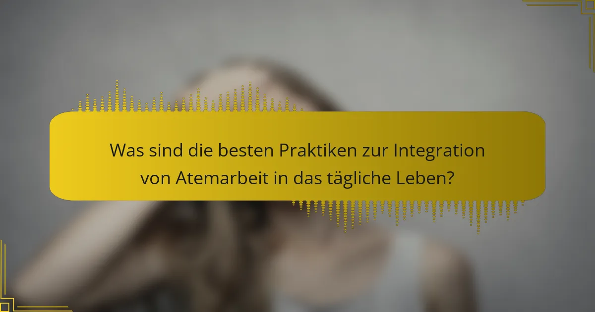 Was sind die besten Praktiken zur Integration von Atemarbeit in das tägliche Leben?