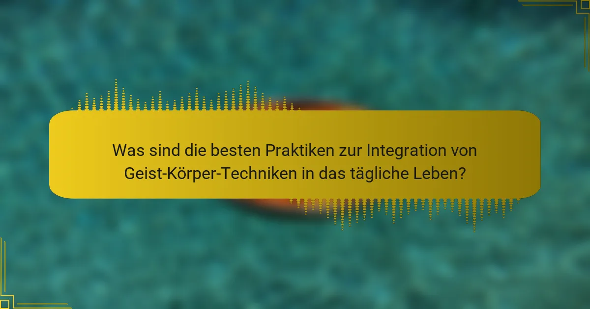 Was sind die besten Praktiken zur Integration von Geist-Körper-Techniken in das tägliche Leben?