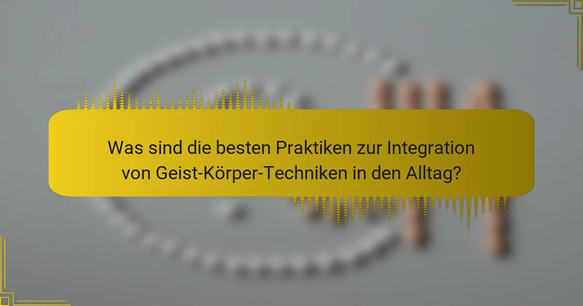 Was sind die besten Praktiken zur Integration von Geist-Körper-Techniken in den Alltag?