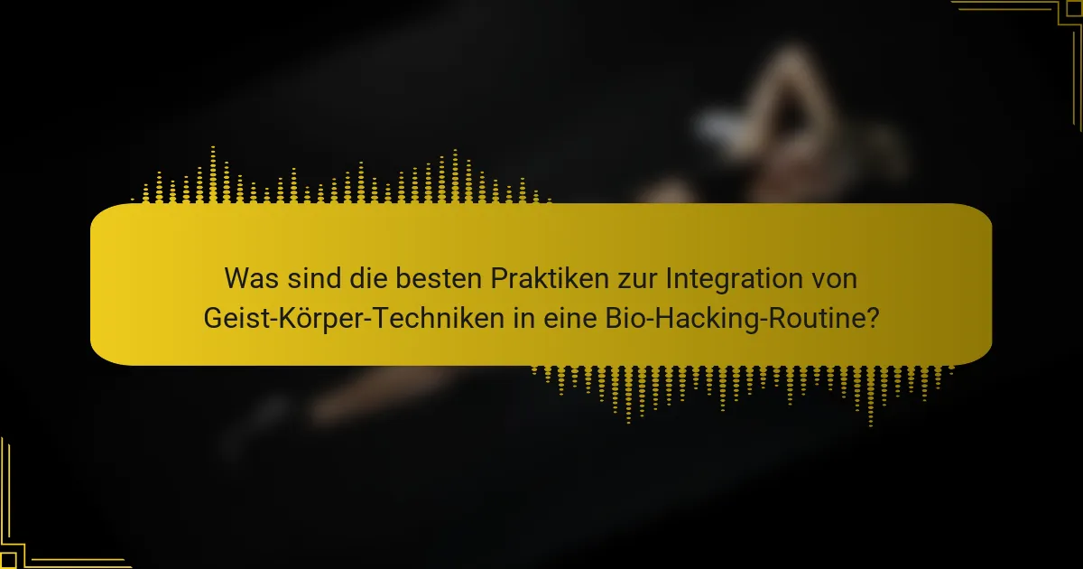 Was sind die besten Praktiken zur Integration von Geist-Körper-Techniken in eine Bio-Hacking-Routine?