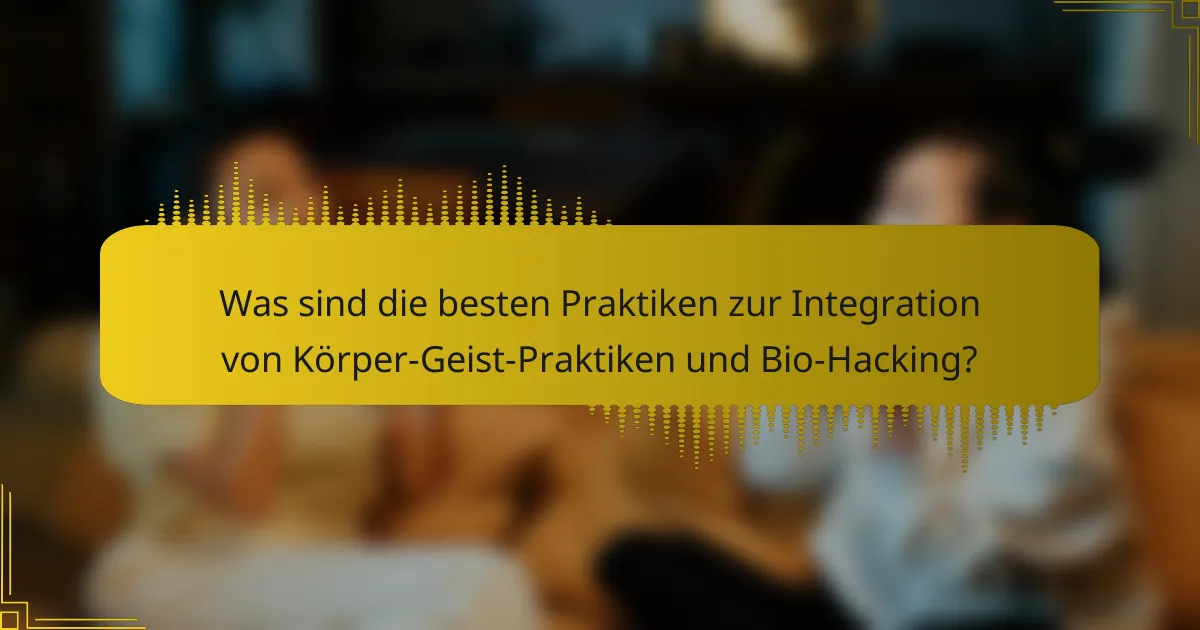 Was sind die besten Praktiken zur Integration von Körper-Geist-Praktiken und Bio-Hacking?