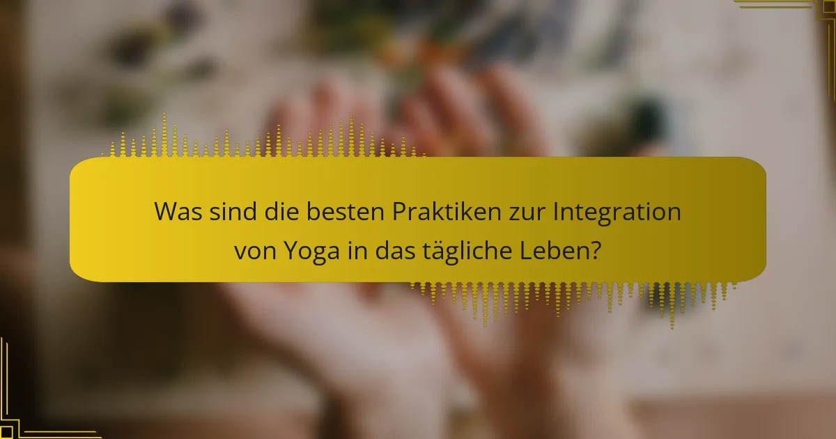 Was sind die besten Praktiken zur Integration von Yoga in das tägliche Leben?