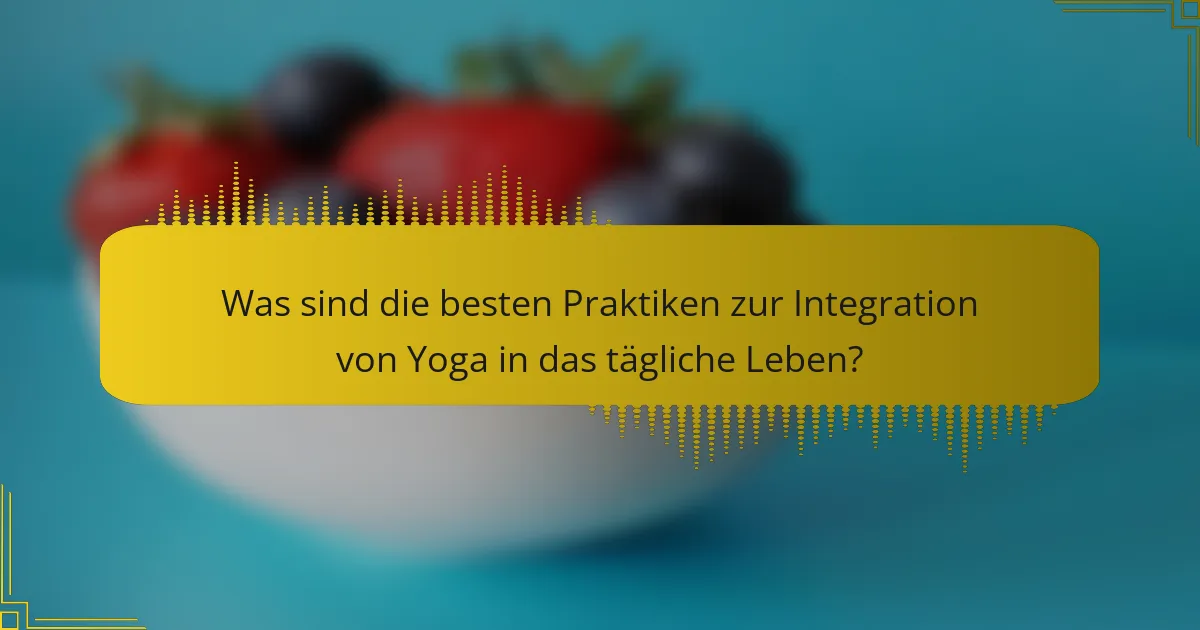 Was sind die besten Praktiken zur Integration von Yoga in das tägliche Leben?