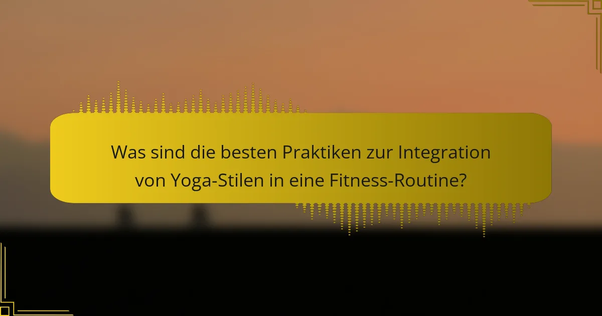 Was sind die besten Praktiken zur Integration von Yoga-Stilen in eine Fitness-Routine?