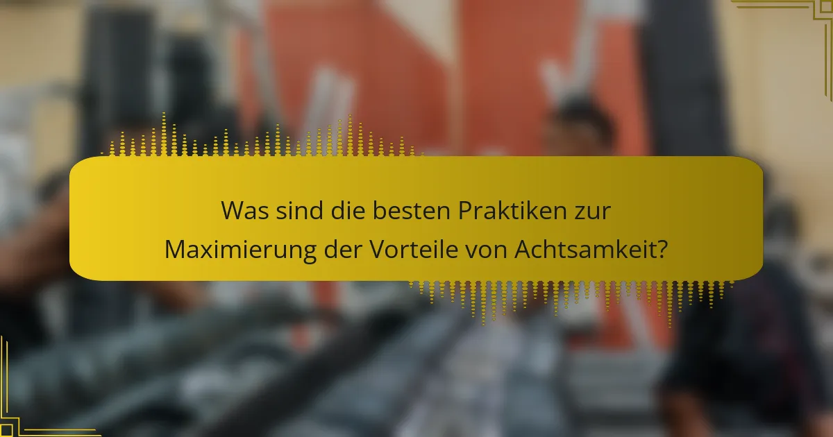 Was sind die besten Praktiken zur Maximierung der Vorteile von Achtsamkeit?