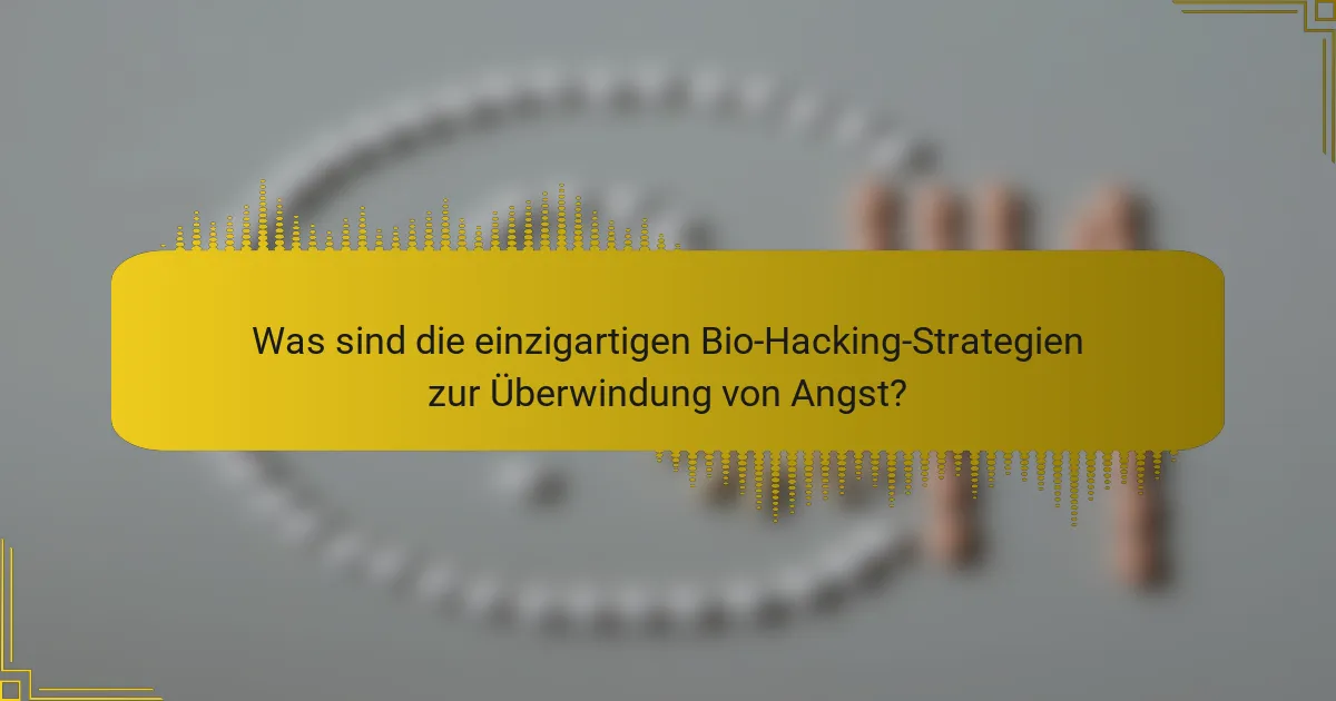 Was sind die einzigartigen Bio-Hacking-Strategien zur Überwindung von Angst?