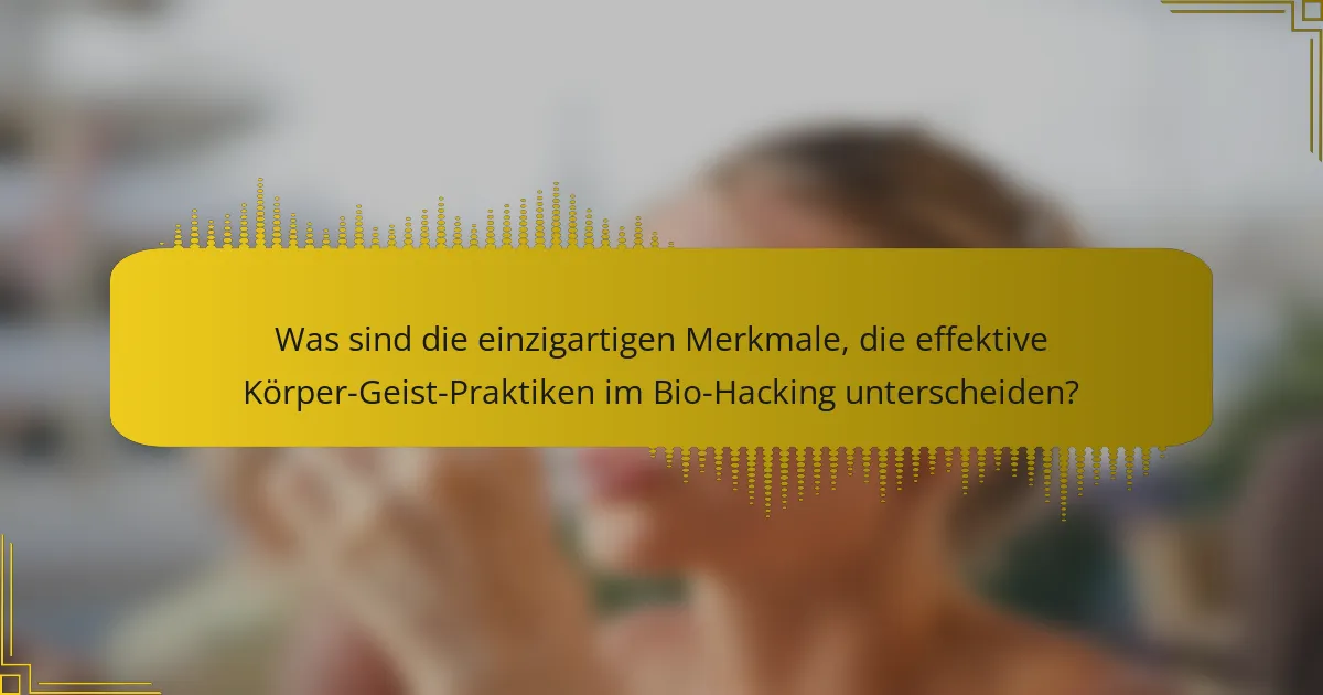 Was sind die einzigartigen Merkmale, die effektive Körper-Geist-Praktiken im Bio-Hacking unterscheiden?