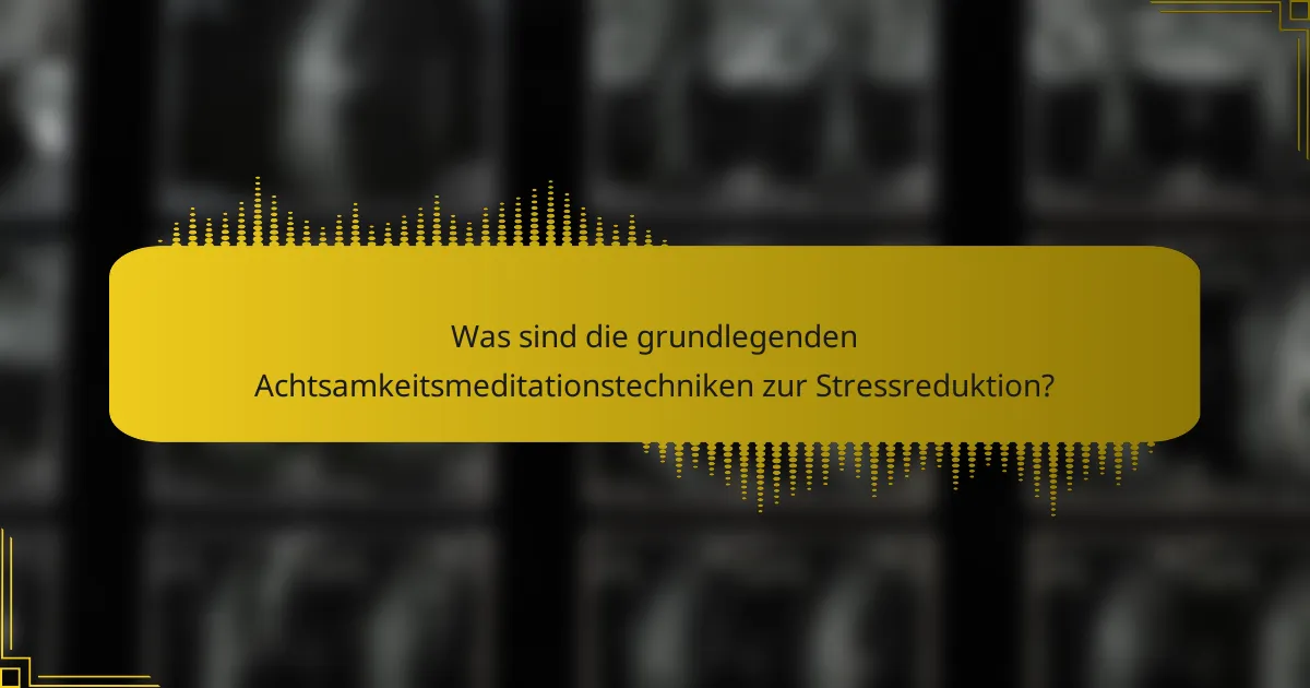Was sind die grundlegenden Achtsamkeitsmeditationstechniken zur Stressreduktion?