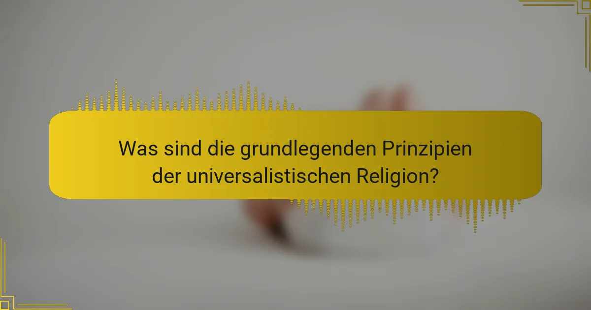 Was sind die grundlegenden Prinzipien der universalistischen Religion?