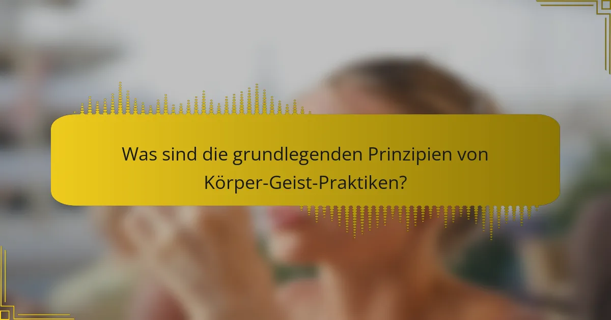 Was sind die grundlegenden Prinzipien von Körper-Geist-Praktiken?