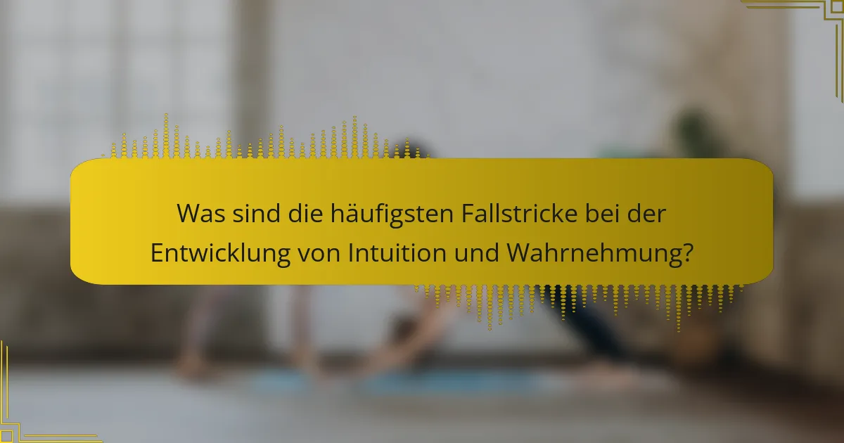 Was sind die häufigsten Fallstricke bei der Entwicklung von Intuition und Wahrnehmung?