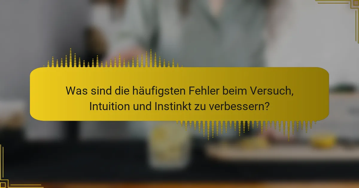 Was sind die häufigsten Fehler beim Versuch, Intuition und Instinkt zu verbessern?