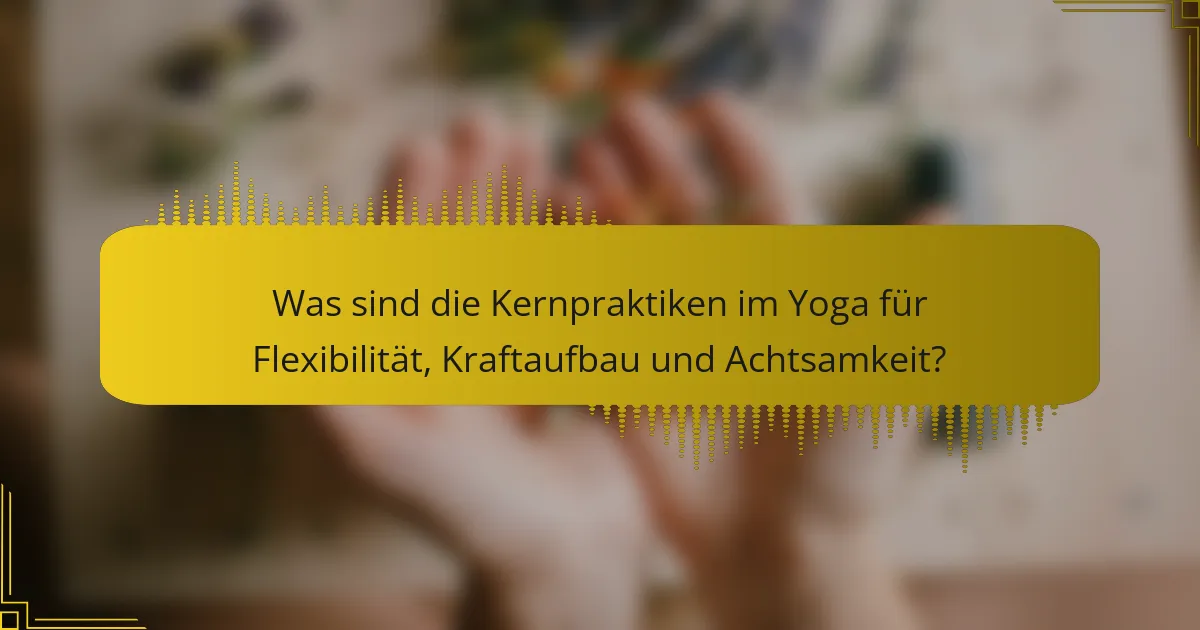 Was sind die Kernpraktiken im Yoga für Flexibilität, Kraftaufbau und Achtsamkeit?