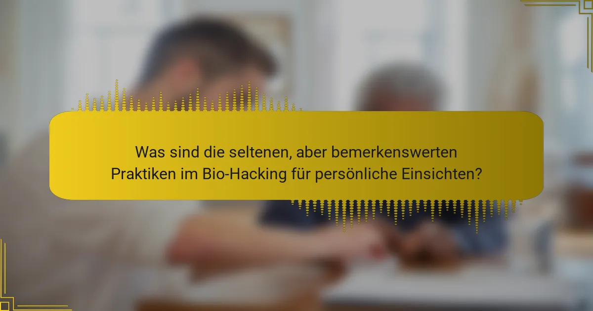 Was sind die seltenen, aber bemerkenswerten Praktiken im Bio-Hacking für persönliche Einsichten?