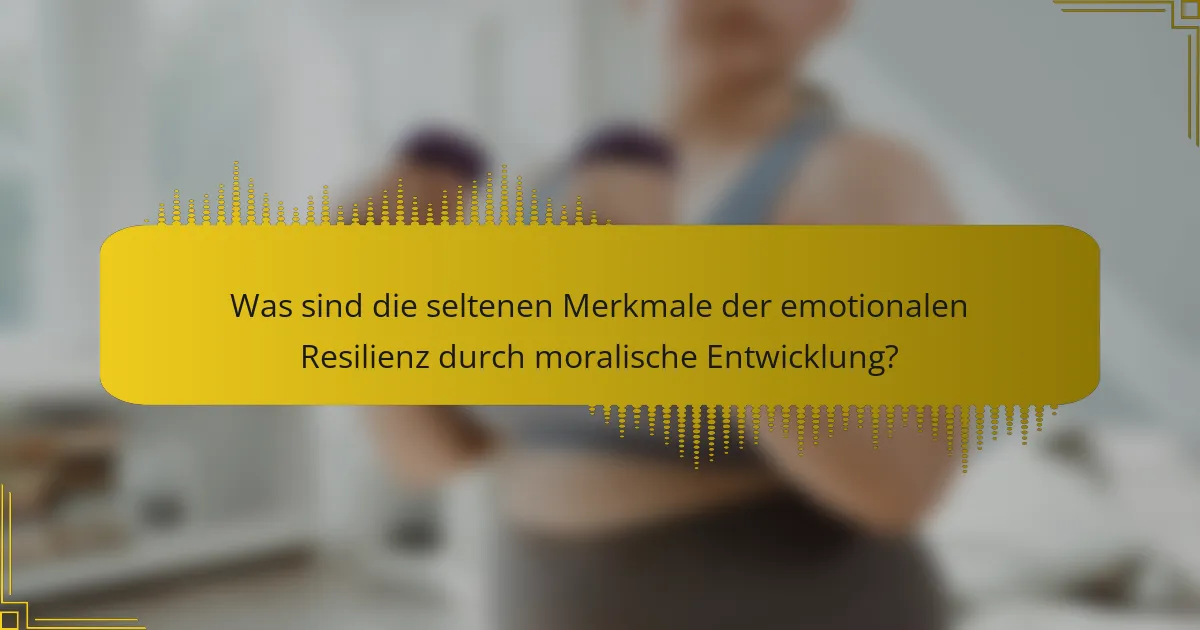 Was sind die seltenen Merkmale der emotionalen Resilienz durch moralische Entwicklung?