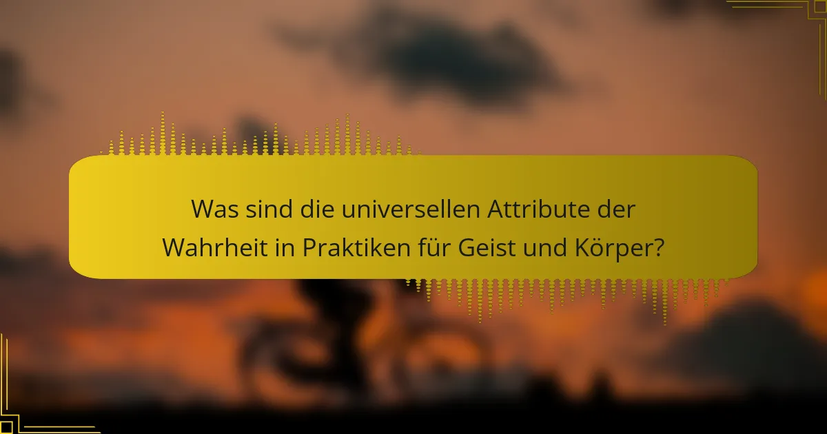 Was sind die universellen Attribute der Wahrheit in Praktiken für Geist und Körper?