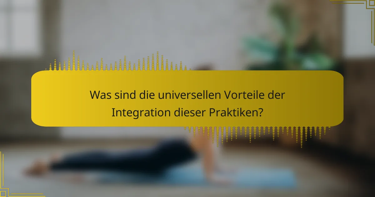 Was sind die universellen Vorteile der Integration dieser Praktiken?