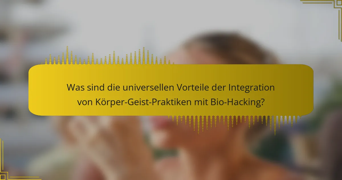 Was sind die universellen Vorteile der Integration von Körper-Geist-Praktiken mit Bio-Hacking?