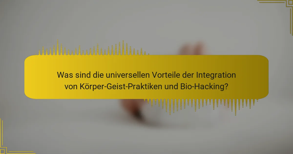 Was sind die universellen Vorteile der Integration von Körper-Geist-Praktiken und Bio-Hacking?