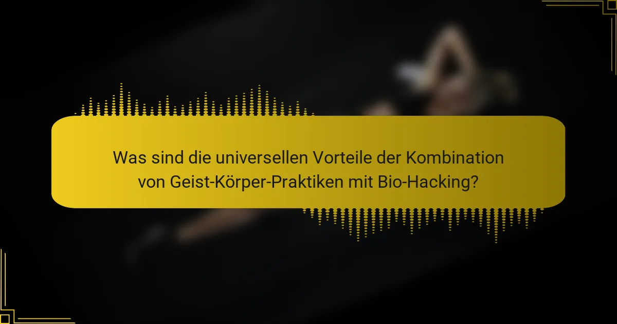 Was sind die universellen Vorteile der Kombination von Geist-Körper-Praktiken mit Bio-Hacking?
