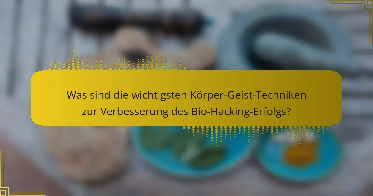 Was sind die wichtigsten Körper-Geist-Techniken zur Verbesserung des Bio-Hacking-Erfolgs?