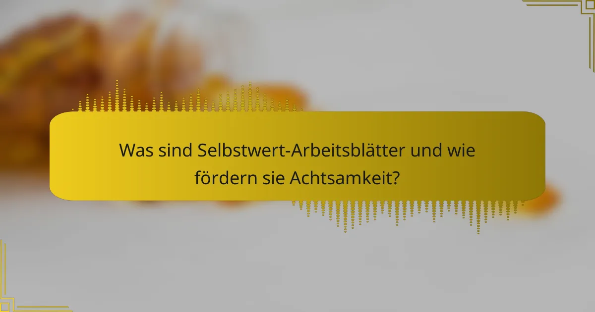 Was sind Selbstwert-Arbeitsblätter und wie fördern sie Achtsamkeit?