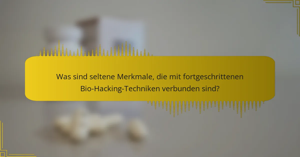Was sind seltene Merkmale, die mit fortgeschrittenen Bio-Hacking-Techniken verbunden sind?