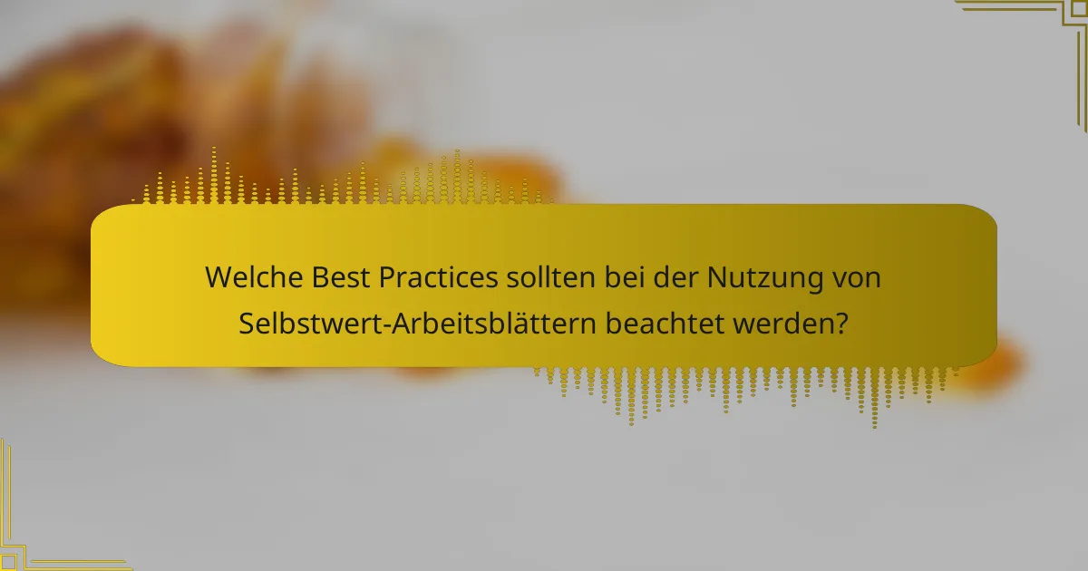 Welche Best Practices sollten bei der Nutzung von Selbstwert-Arbeitsblättern beachtet werden?