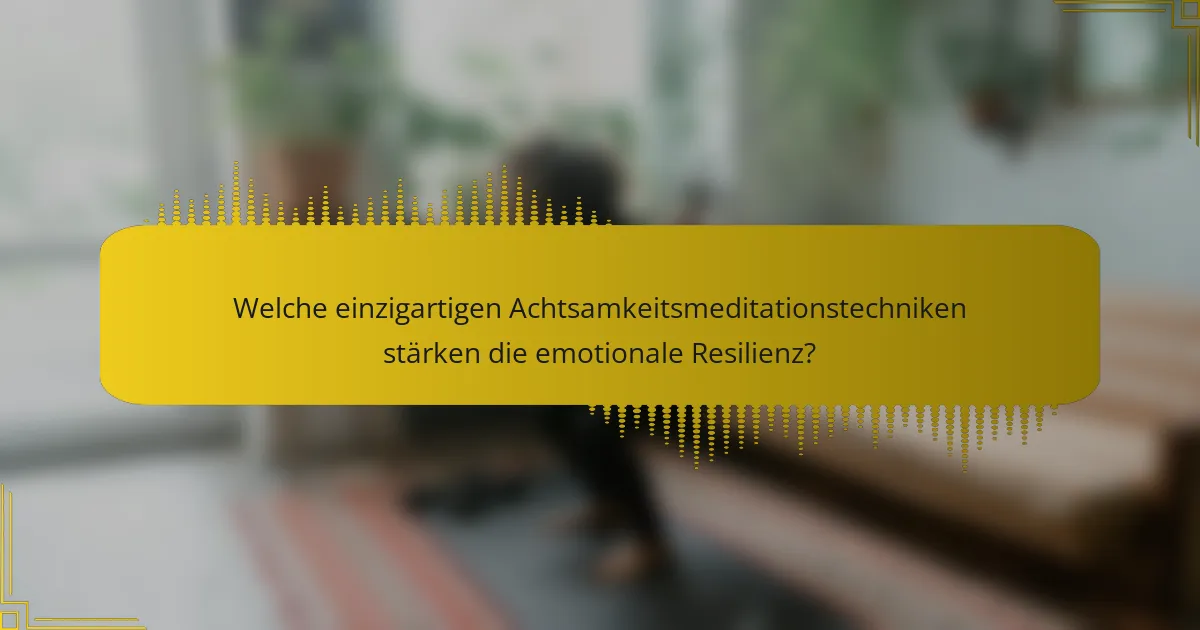 Welche einzigartigen Achtsamkeitsmeditationstechniken stärken die emotionale Resilienz?