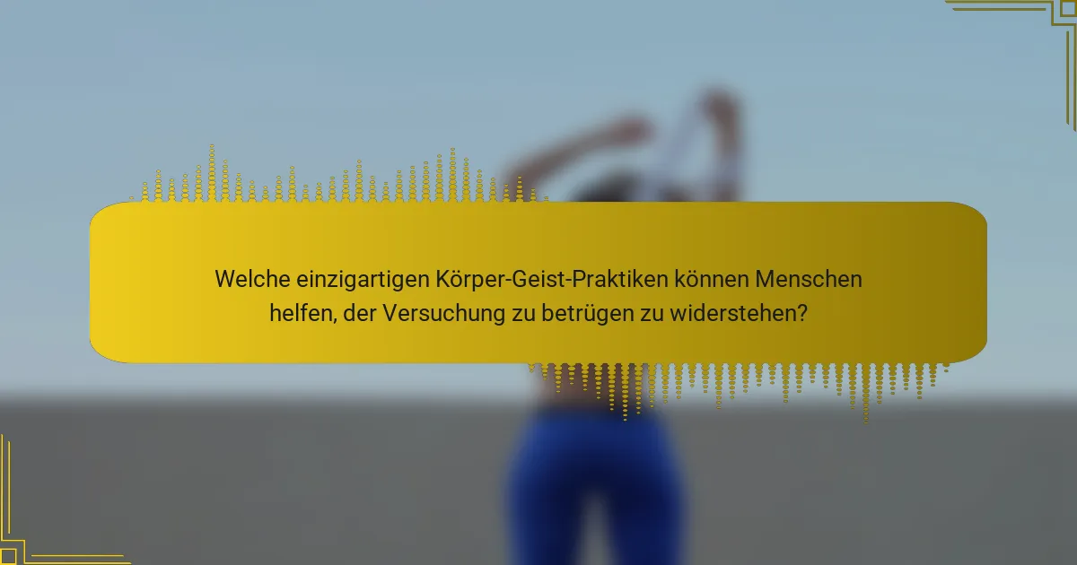 Welche einzigartigen Körper-Geist-Praktiken können Menschen helfen, der Versuchung zu betrügen zu widerstehen?