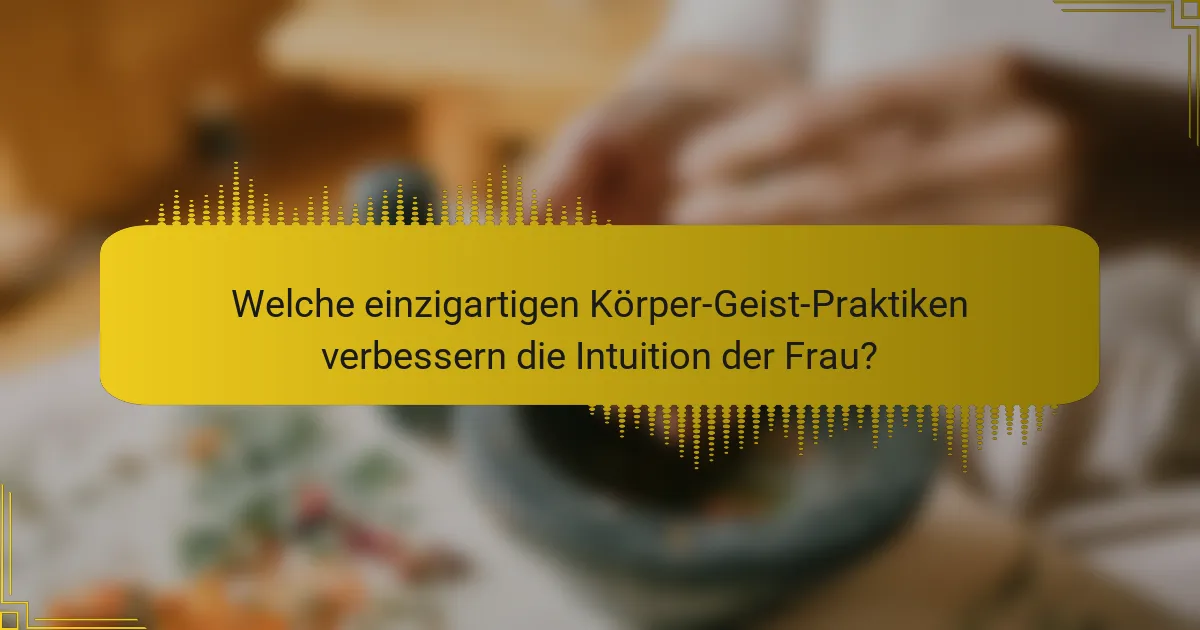 Welche einzigartigen Körper-Geist-Praktiken verbessern die Intuition der Frau?
