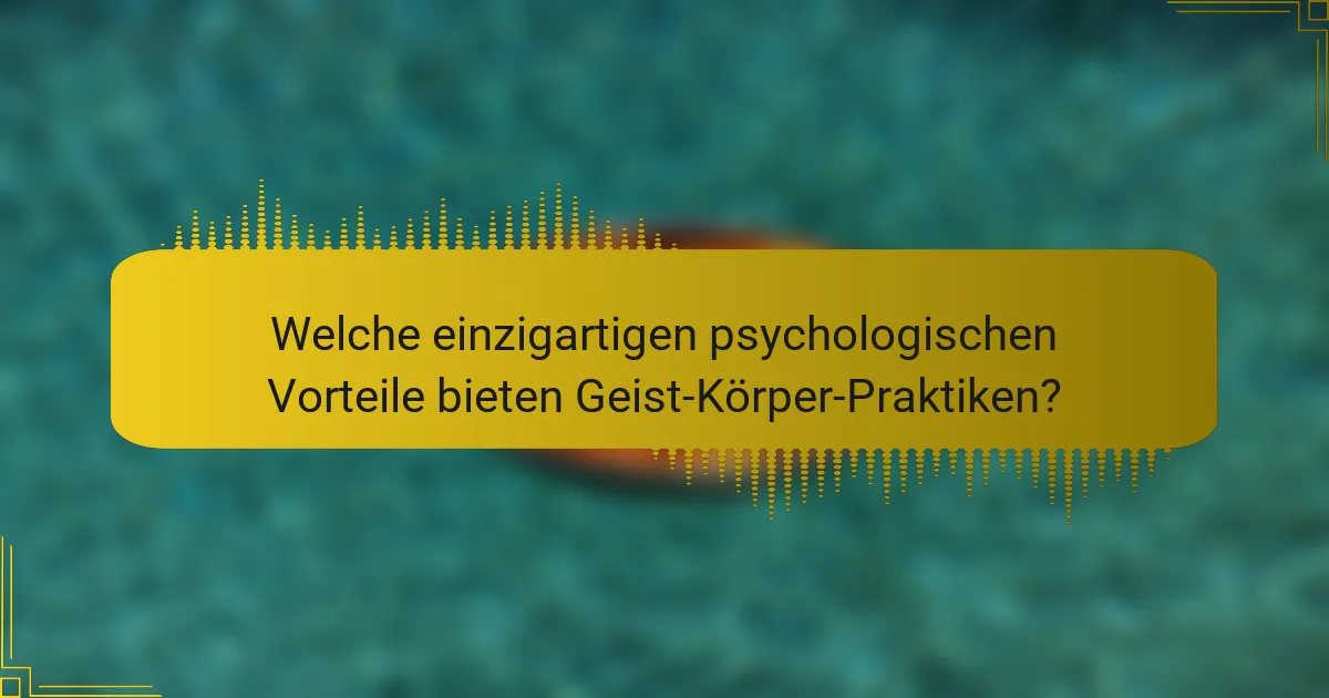 Welche einzigartigen psychologischen Vorteile bieten Geist-Körper-Praktiken?