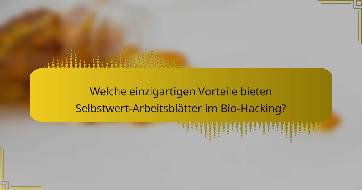 Welche einzigartigen Vorteile bieten Selbstwert-Arbeitsblätter im Bio-Hacking?