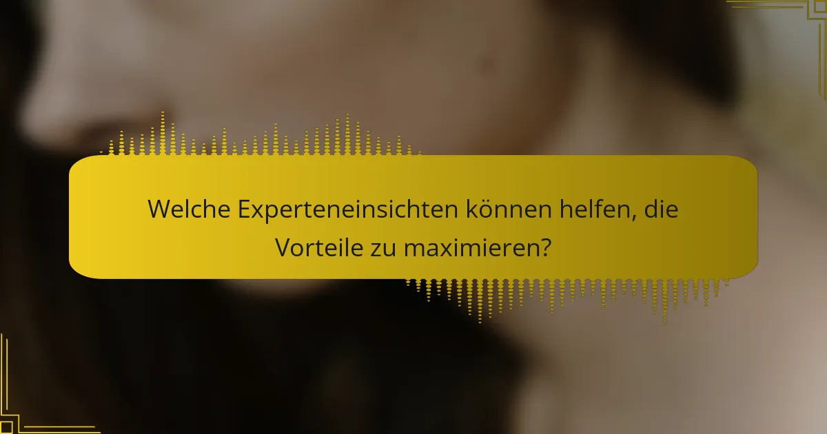 Welche Experteneinsichten können helfen, die Vorteile zu maximieren?