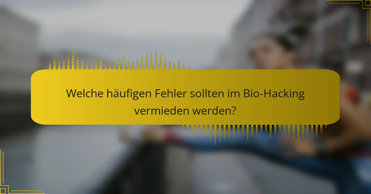 Welche häufigen Fehler sollten im Bio-Hacking vermieden werden?