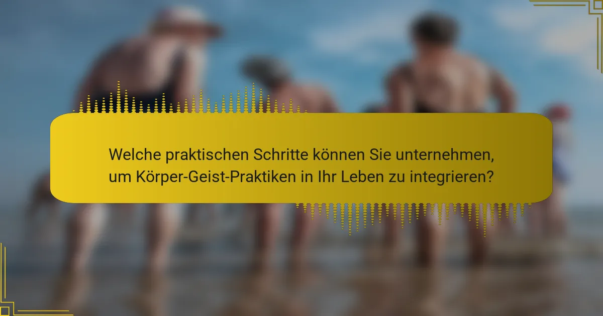 Welche praktischen Schritte können Sie unternehmen, um Körper-Geist-Praktiken in Ihr Leben zu integrieren?