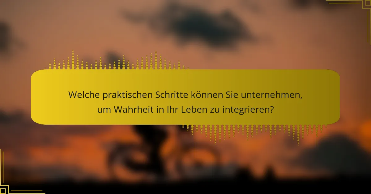 Welche praktischen Schritte können Sie unternehmen, um Wahrheit in Ihr Leben zu integrieren?