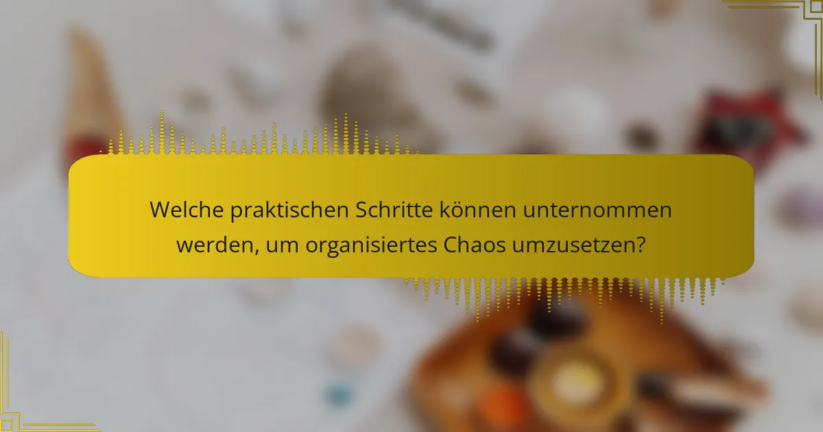 Welche praktischen Schritte können unternommen werden, um organisiertes Chaos umzusetzen?