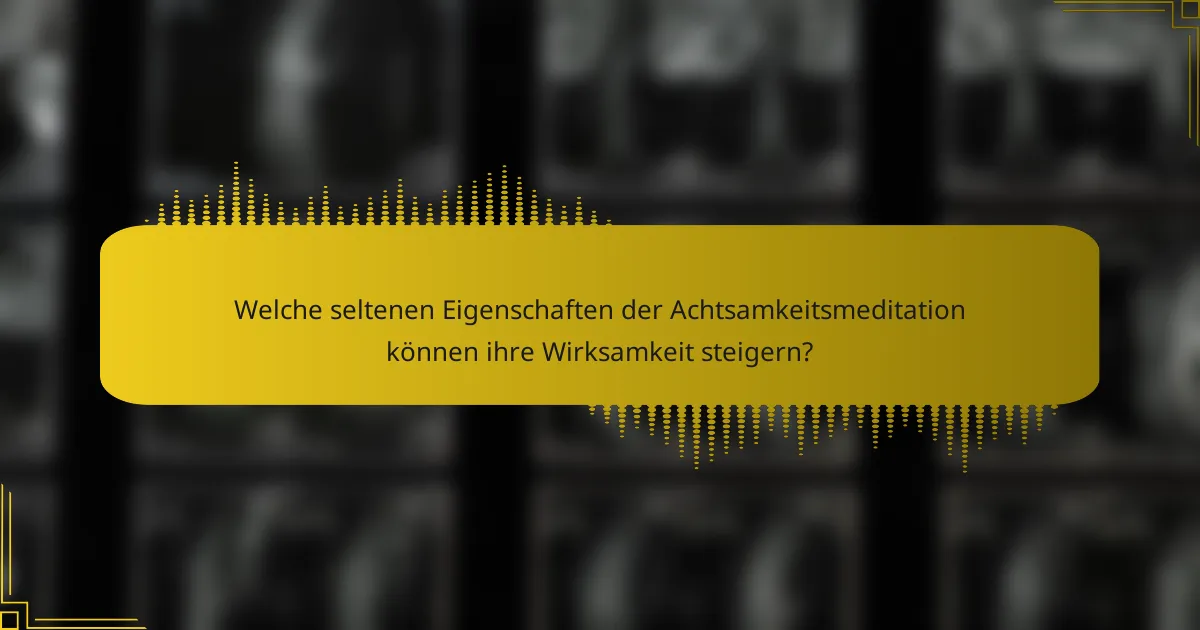 Welche seltenen Eigenschaften der Achtsamkeitsmeditation können ihre Wirksamkeit steigern?