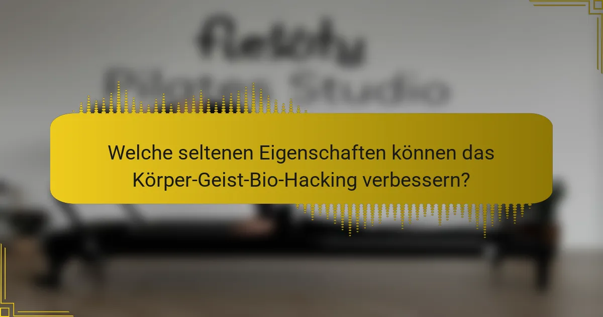 Welche seltenen Eigenschaften können das Körper-Geist-Bio-Hacking verbessern?