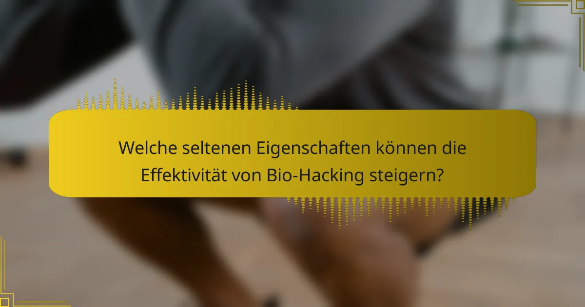 Welche seltenen Eigenschaften können die Effektivität von Bio-Hacking steigern?
