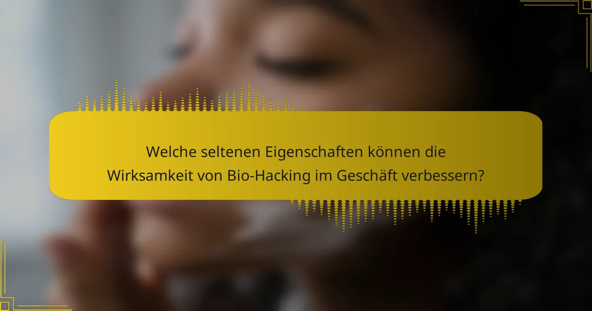 Welche seltenen Eigenschaften können die Wirksamkeit von Bio-Hacking im Geschäft verbessern?