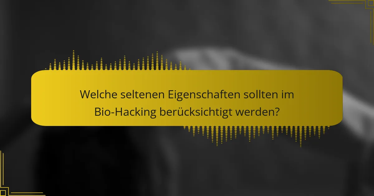 Welche seltenen Eigenschaften sollten im Bio-Hacking berücksichtigt werden?