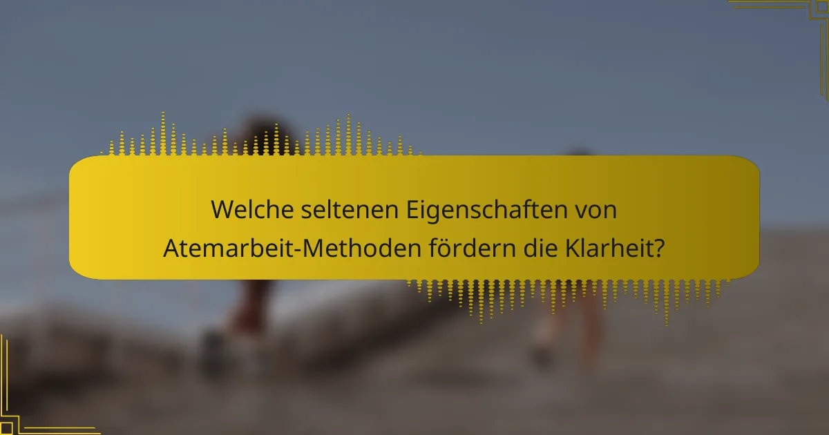 Welche seltenen Eigenschaften von Atemarbeit-Methoden fördern die Klarheit?