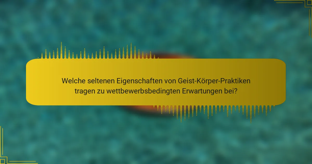 Welche seltenen Eigenschaften von Geist-Körper-Praktiken tragen zu wettbewerbsbedingten Erwartungen bei?