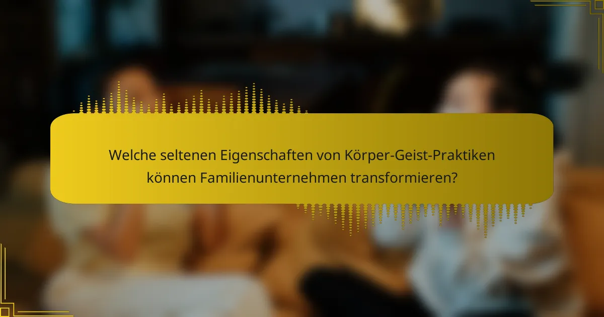 Welche seltenen Eigenschaften von Körper-Geist-Praktiken können Familienunternehmen transformieren?