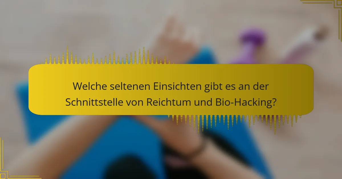 Welche seltenen Einsichten gibt es an der Schnittstelle von Reichtum und Bio-Hacking?