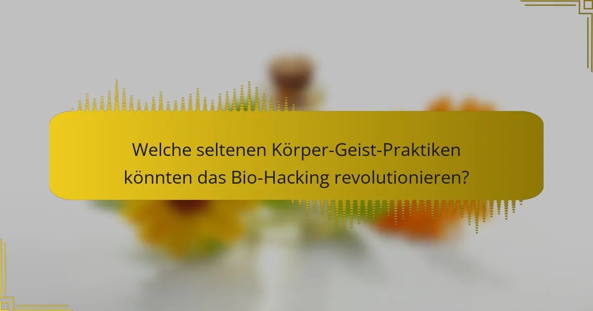 Welche seltenen Körper-Geist-Praktiken könnten das Bio-Hacking revolutionieren?