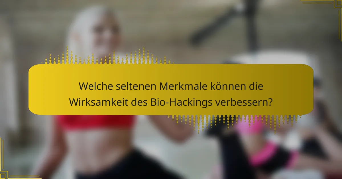 Welche seltenen Merkmale können die Wirksamkeit des Bio-Hackings verbessern?