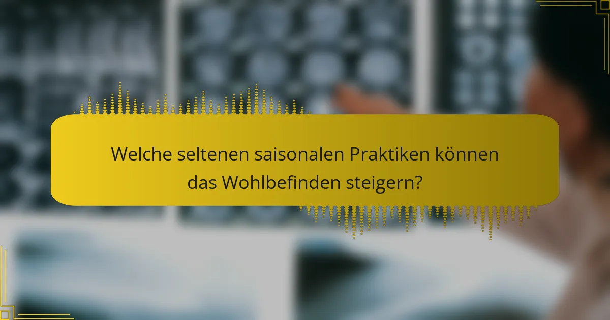 Welche seltenen saisonalen Praktiken können das Wohlbefinden steigern?